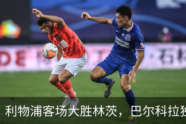利物浦客场大胜林茨，巴尔科拉独中三元