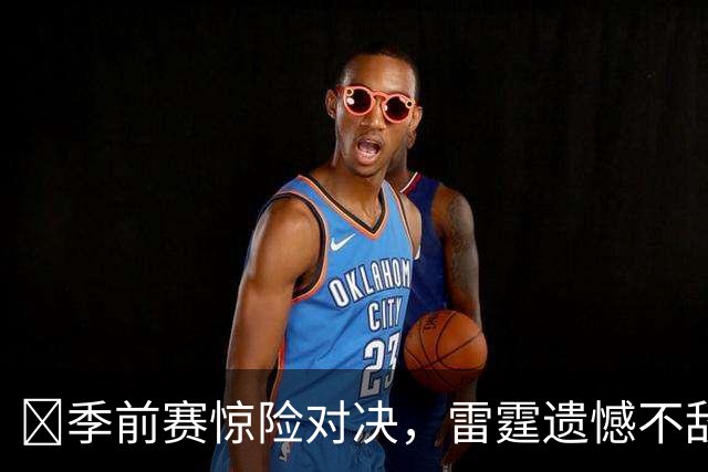🏀季前赛惊险对决，雷霆遗憾不敌老鹰马拉贡献全面数据