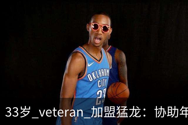 33岁 veteran 加盟猛龙：协助年轻球员是我的首要任务